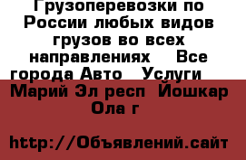 Грузоперевозки по России любых видов грузов во всех направлениях. - Все города Авто » Услуги   . Марий Эл респ.,Йошкар-Ола г.